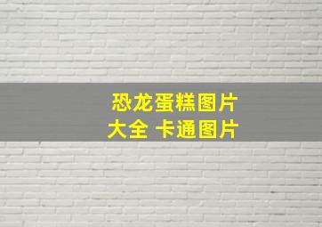 恐龙蛋糕图片大全 卡通图片